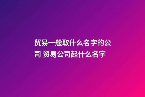 贸易一般取什么名字的公司 贸易公司起什么名字